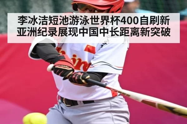 李冰洁短池游泳世界杯400自刷新亚洲纪录展现中国中长距离新突破