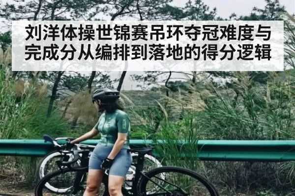 刘洋体操世锦赛吊环夺冠难度与完成分从编排到落地的得分逻辑